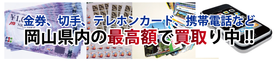 金券、切手、テレホンカード、携帯電話など岡山県内の最高額で買取り中!!
